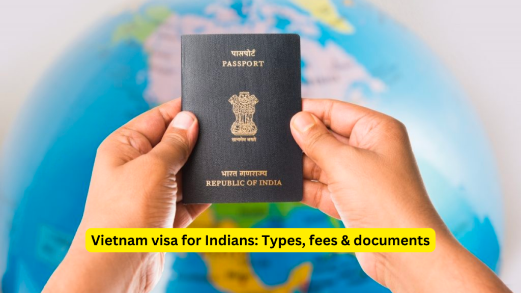 Vietnam visa for Indians 2024: Types, fees & documents